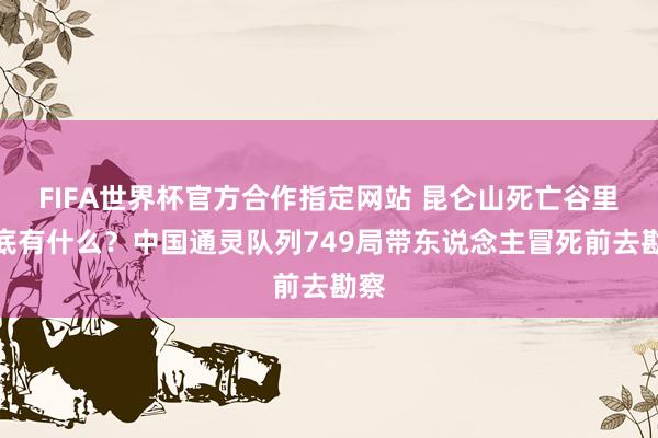 FIFA世界杯官方合作指定网站 昆仑山死亡谷里到底有什么？中国通灵队列749局带东说念主冒死前去勘察