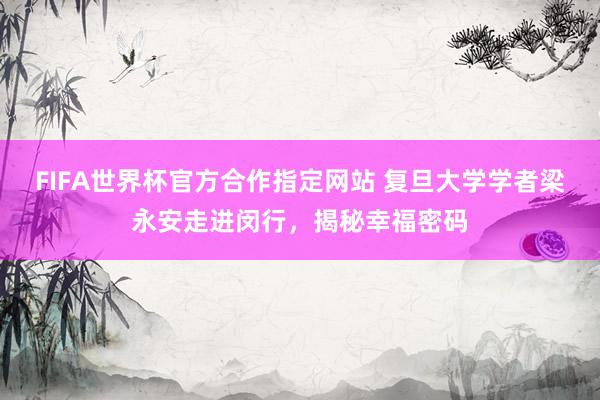 FIFA世界杯官方合作指定网站 复旦大学学者梁永安走进闵行，揭秘幸福密码
