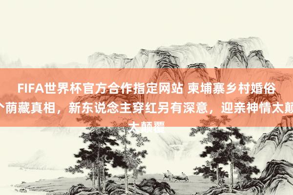 FIFA世界杯官方合作指定网站 柬埔寨乡村婚俗3个荫藏真相，新东说念主穿红另有深意，迎亲神情太颠覆
