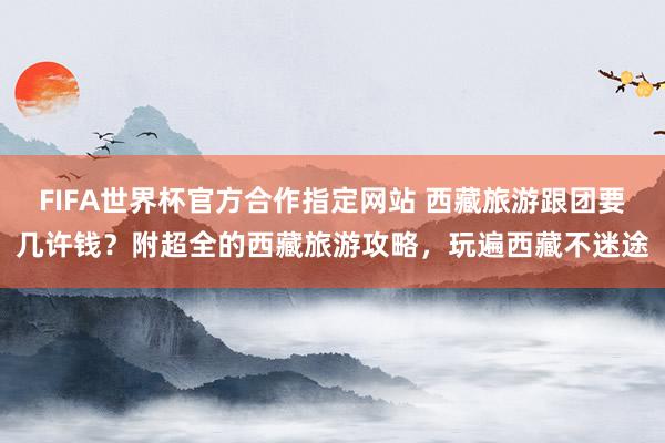 FIFA世界杯官方合作指定网站 西藏旅游跟团要几许钱？附超全的西藏旅游攻略，玩遍西藏不迷途