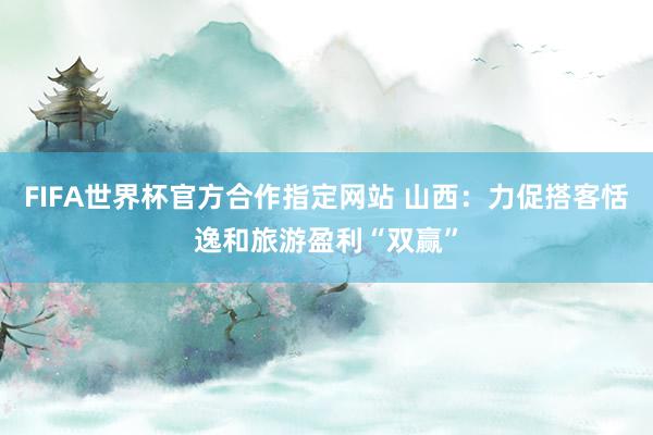 FIFA世界杯官方合作指定网站 山西：力促搭客恬逸和旅游盈利“双赢”