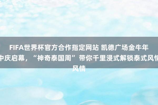FIFA世界杯官方合作指定网站 凯德广场金牛年中庆启幕,“神奇泰国周” 带你千里浸式解锁泰式风情