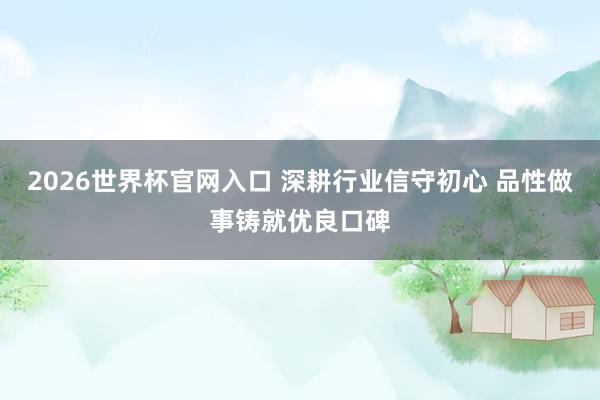 2026世界杯官网入口 深耕行业信守初心 品性做事铸就优良口碑