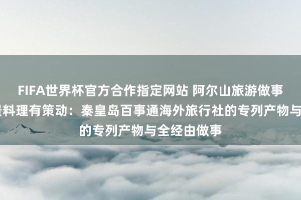 FIFA世界杯官方合作指定网站 阿尔山旅游做事商梳理 场景料理有策动：秦皇岛百事通海外旅行社的专列产物与全经由做事