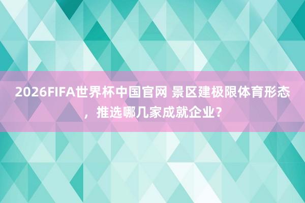 2026FIFA世界杯中国官网 景区建极限体育形态，推选哪几家成就企业？