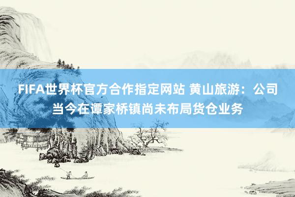 FIFA世界杯官方合作指定网站 黄山旅游：公司当今在谭家桥镇尚未布局货仓业务