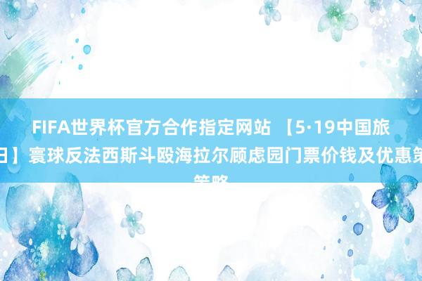 FIFA世界杯官方合作指定网站 【5·19中国旅游日】寰球反法西斯斗殴海拉尔顾虑园门票价钱及优惠策略