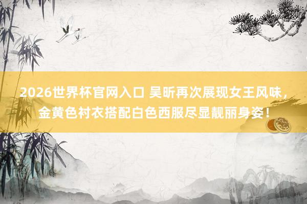 2026世界杯官网入口 吴昕再次展现女王风味,金黄色衬衣搭配白色西服尽显靓丽身姿!