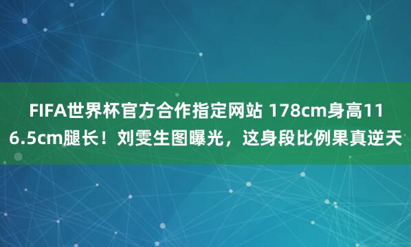 FIFA世界杯官方合作指定网站 178cm身高116.5cm腿长！刘雯生图曝光，这身段比例果真逆天