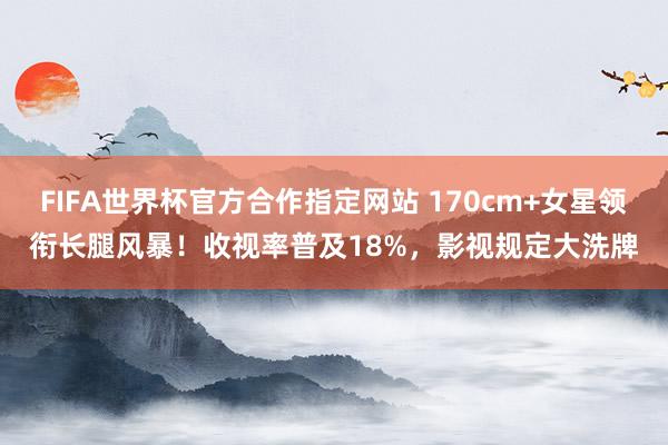 FIFA世界杯官方合作指定网站 170cm+女星领衔长腿风暴!收视率普及18%,影视规定大洗牌