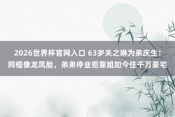 2026世界杯官网入口 63岁关之琳为弟庆生！同框像龙凤胎，弟弟停业拒靠姐如今住千万豪宅