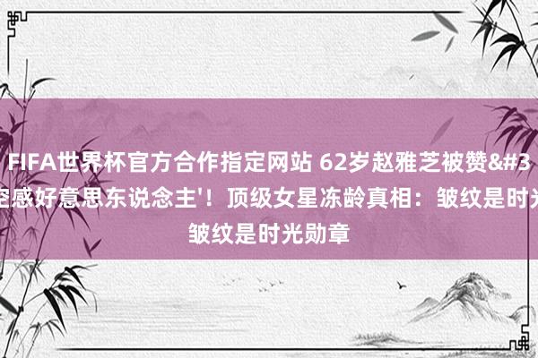 FIFA世界杯官方合作指定网站 62岁赵雅芝被赞'落空感好意思东说念主'！顶级女星冻龄真相：皱纹是时光勋章