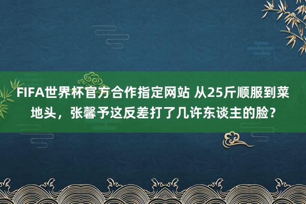 FIFA世界杯官方合作指定网站 从25斤顺服到菜地头，张馨予这反差打了几许东谈主的脸？