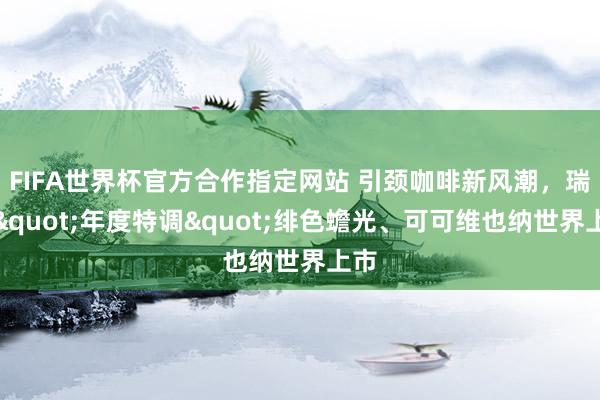 FIFA世界杯官方合作指定网站 引颈咖啡新风潮,瑞幸"年度特调"绯色蟾光、可可维也纳世界上市