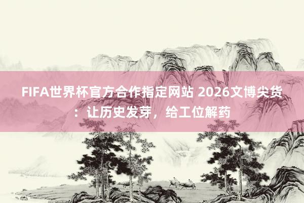FIFA世界杯官方合作指定网站 2026文博尖货：让历史发芽，给工位解药