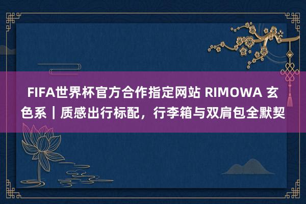 FIFA世界杯官方合作指定网站 RIMOWA 玄色系｜质感出行标配，行李箱与双肩包全默契