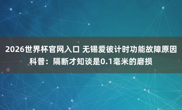 2026世界杯官网入口 无锡爱彼计时功能故障原因科普：隔断才知谈是0.1毫米的磨损