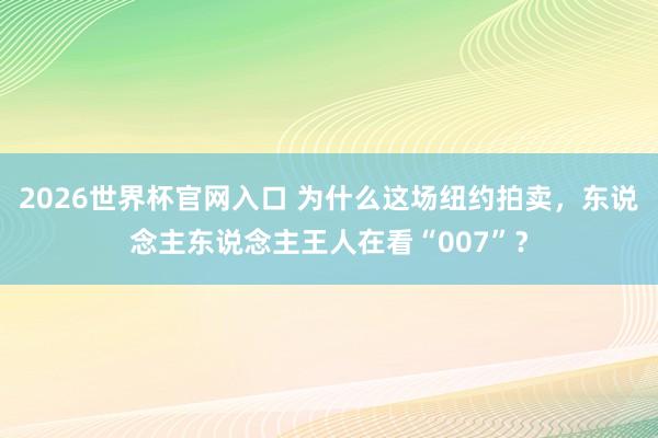 2026世界杯官网入口 为什么这场纽约拍卖,东说念主东说念主王人在看“007”?
