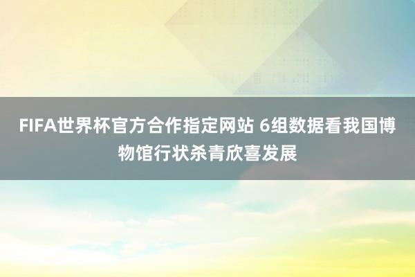 FIFA世界杯官方合作指定网站 6组数据看我国博物馆行状杀青欣喜发展
