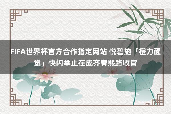 FIFA世界杯官方合作指定网站 悦碧施「橙力醒觉」快闪举止在成齐春熙路收官