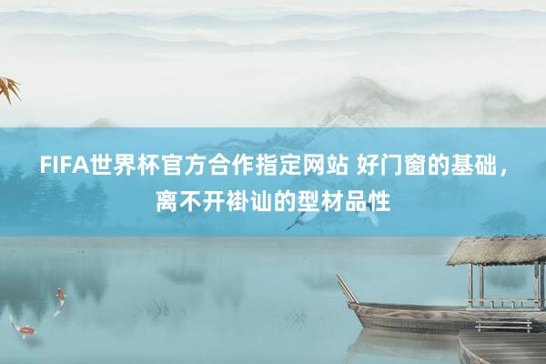 FIFA世界杯官方合作指定网站 好门窗的基础，离不开褂讪的型材品性