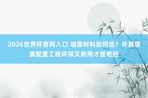 2026世界杯官网入口 墙面材料如何选？许昌璟宸配置工程环保又耐用才是枢纽