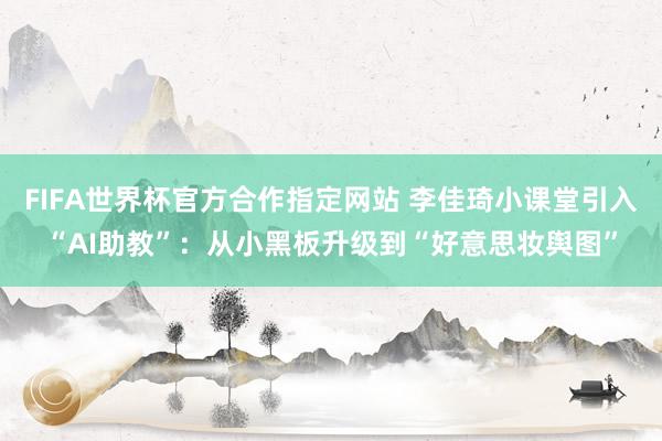 FIFA世界杯官方合作指定网站 李佳琦小课堂引入“AI助教”:从小黑板升级到“好意思妆舆图”