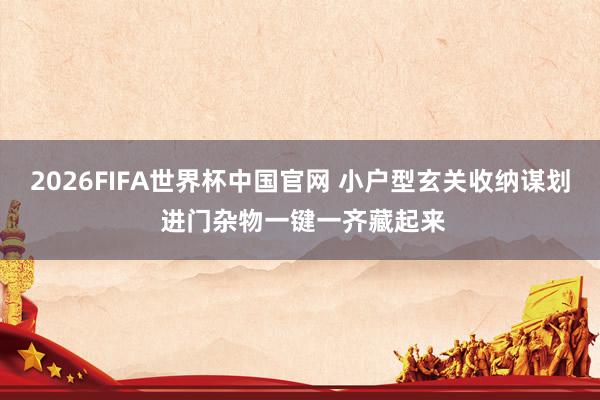 2026FIFA世界杯中国官网 小户型玄关收纳谋划 进门杂物一键一齐藏起来