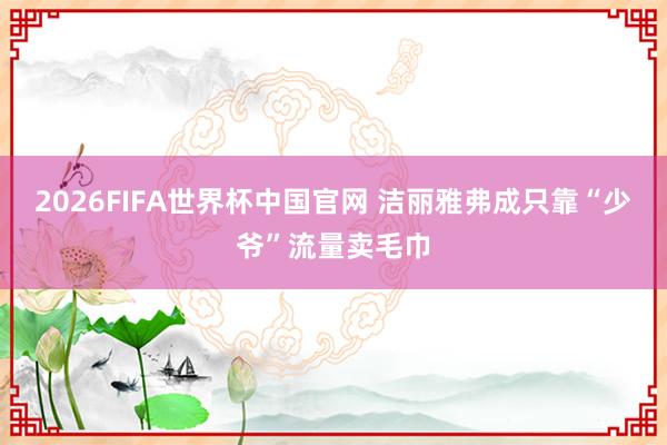 2026FIFA世界杯中国官网 洁丽雅弗成只靠“少爷”流量卖毛巾