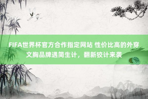 FIFA世界杯官方合作指定网站 性价比高的外穿文胸品牌遇简生计，翻新狡计来袭