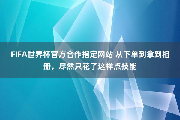 FIFA世界杯官方合作指定网站 从下单到拿到相册，尽然只花了这样点技能