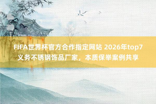 FIFA世界杯官方合作指定网站 2026年top7义务不锈钢饰品厂家，本质保举案例共享
