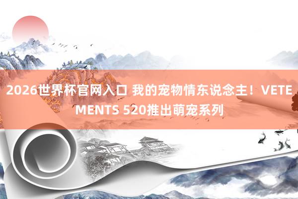 2026世界杯官网入口 我的宠物情东说念主！VETEMENTS 520推出萌宠系列