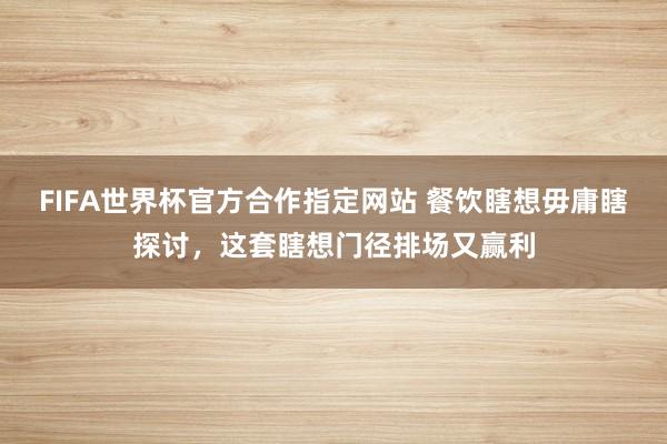 FIFA世界杯官方合作指定网站 餐饮瞎想毋庸瞎探讨，这套瞎想门径排场又赢利