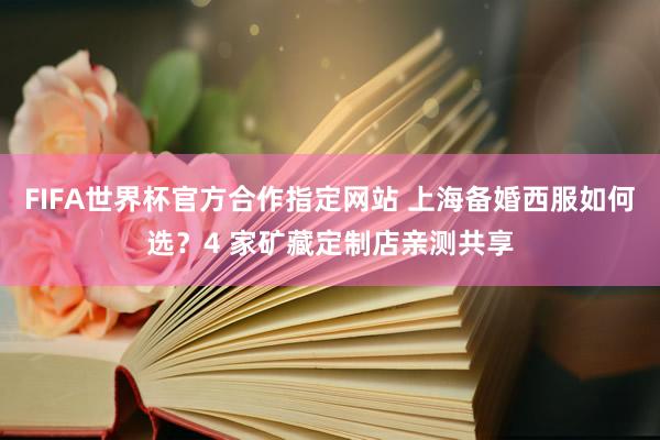 FIFA世界杯官方合作指定网站 上海备婚西服如何选？4 家矿藏定制店亲测共享