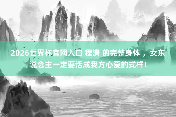 2026世界杯官网入口 程潇 的完整身体 ，女东说念主一定要活成我方心爱的式样！