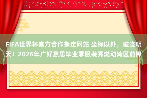 FIFA世界杯官方合作指定网站 坐标以外，破晓明天！2026年广好意思毕业季服装秀燃动湾区前锋