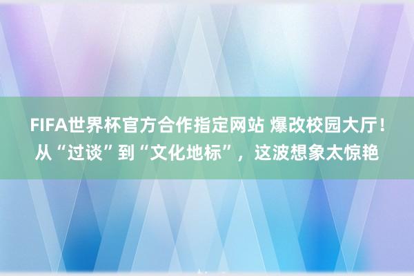 FIFA世界杯官方合作指定网站 爆改校园大厅！从“过谈”到“文化地标”，这波想象太惊艳