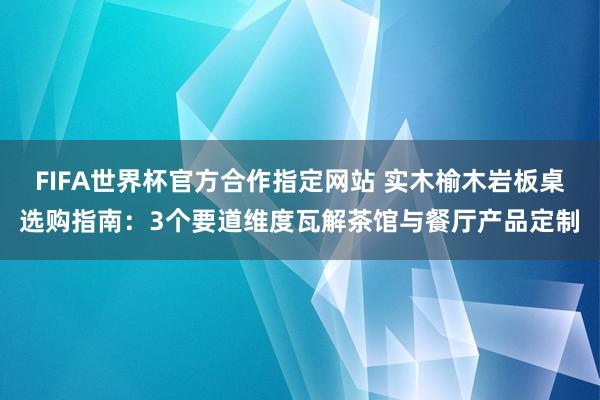 FIFA世界杯官方合作指定网站 实木榆木岩板桌选购指南：3个要道维度瓦解茶馆与餐厅产品定制