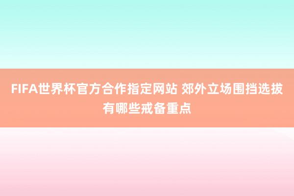 FIFA世界杯官方合作指定网站 郊外立场围挡选拔有哪些戒备重点