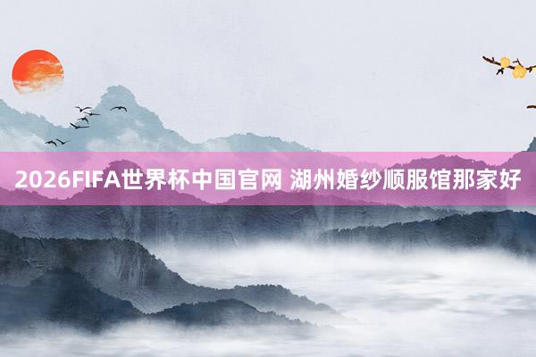 2026FIFA世界杯中国官网 湖州婚纱顺服馆那家好