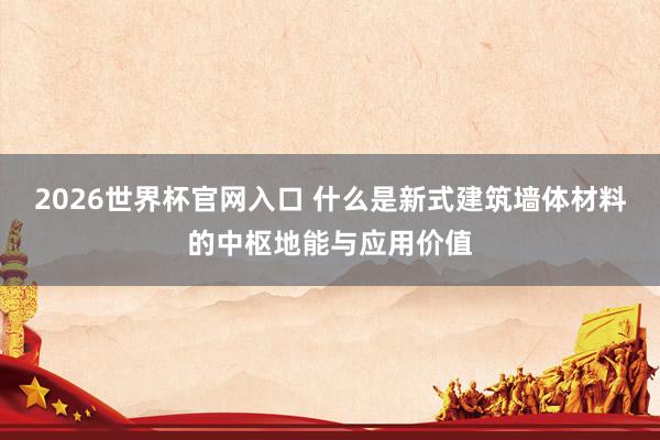 2026世界杯官网入口 什么是新式建筑墙体材料的中枢地能与应用价值