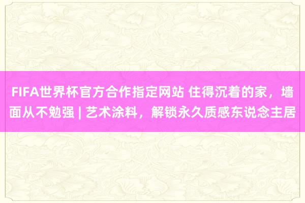 FIFA世界杯官方合作指定网站 住得沉着的家,墙面从不勉强 | 艺术涂料,解锁永久质感东说念主居