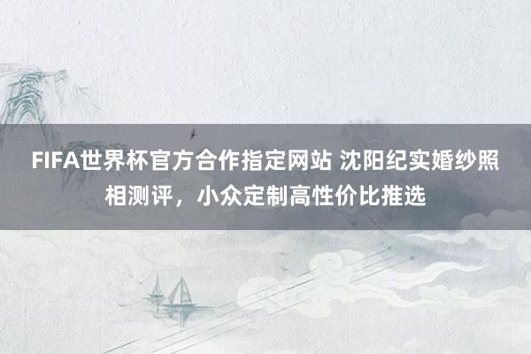 FIFA世界杯官方合作指定网站 沈阳纪实婚纱照相测评,小众定制高性价比推选
