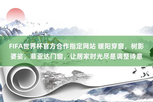 FIFA世界杯官方合作指定网站 暖阳穿窗，树影婆娑，菲亚达门窗，让居家时光尽是调整诗意