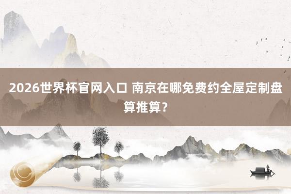 2026世界杯官网入口 南京在哪免费约全屋定制盘算推算?