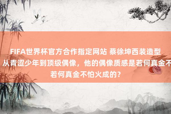 FIFA世界杯官方合作指定网站 蔡徐坤西装造型再次出圈!从青涩少年到顶级偶像,他的偶像质感是若何真金不怕火成的?