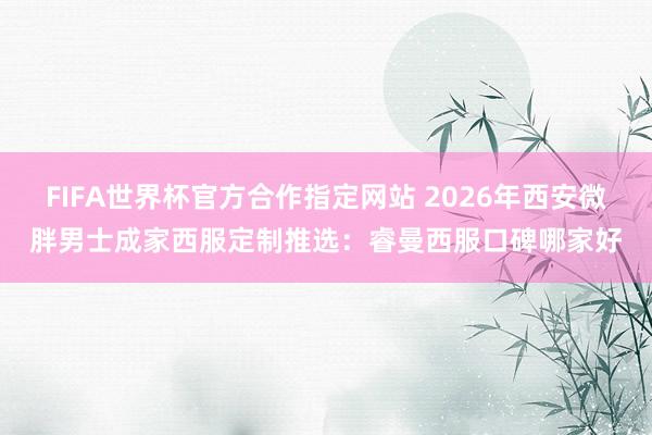 FIFA世界杯官方合作指定网站 2026年西安微胖男士成家西服定制推选：睿曼西服口碑哪家好