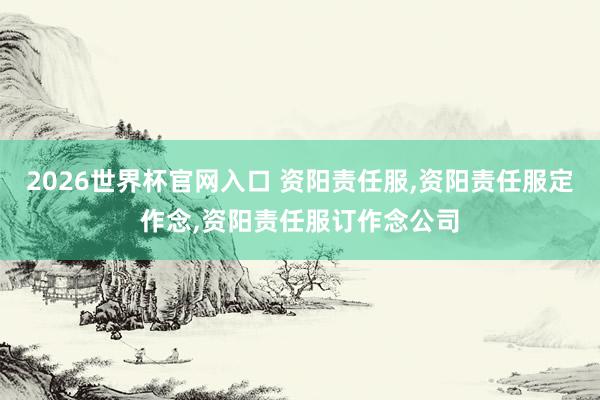 2026世界杯官网入口 资阳责任服,资阳责任服定作念,资阳责任服订作念公司