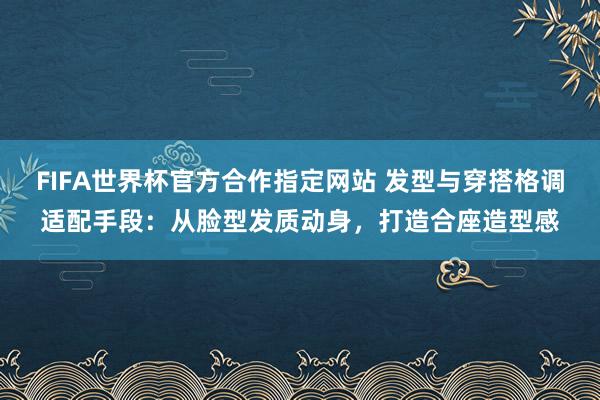FIFA世界杯官方合作指定网站 发型与穿搭格调适配手段：从脸型发质动身，打造合座造型感